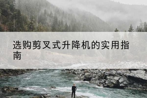 仁寿剪叉式升降机怎么选-选购剪叉式升降机的实用指南