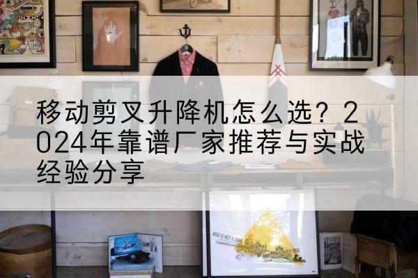 仁寿升降平台厂家推荐-移动剪叉升降机怎么选?2024年靠谱厂家推荐与实战经验分享