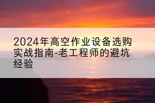 仁寿高空作业升降机厂家推荐-2024年高空作业设备选购实战指南-老工程师的避坑经验
