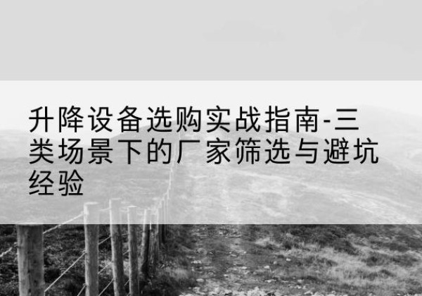 仁寿移动式升降机厂家推荐-升降设备选购实战指南-三类场景下的厂家筛选与避坑经验