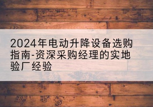 仁寿电动剪叉升降平台厂家-2024年电动升降设备选购指南-资深采购经理的实地验厂经验