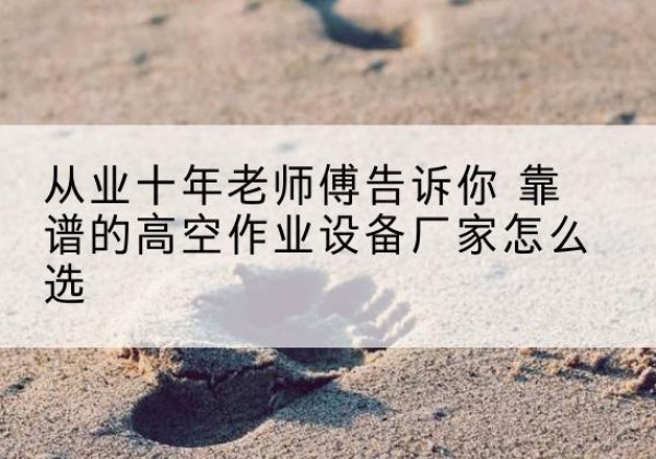 仁寿高空作业升降机厂家推荐-从业十年老师傅告诉你 靠谱的高空作业设备厂家怎么选