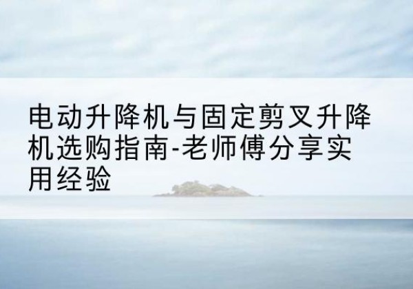 仁寿电动升降机怎么选-电动升降机与固定剪叉升降机选购指南-老师傅分享实用经验