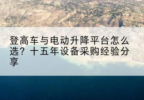 仁寿登高车厂家厂家-登高车与电动升降平台怎么选？十五年设备采购经验分享