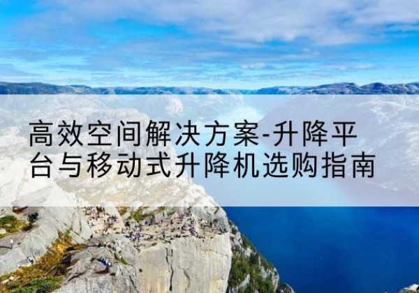 仁寿升降平台厂家-*空间解决方案-升降平台与移动式升降机选购指南