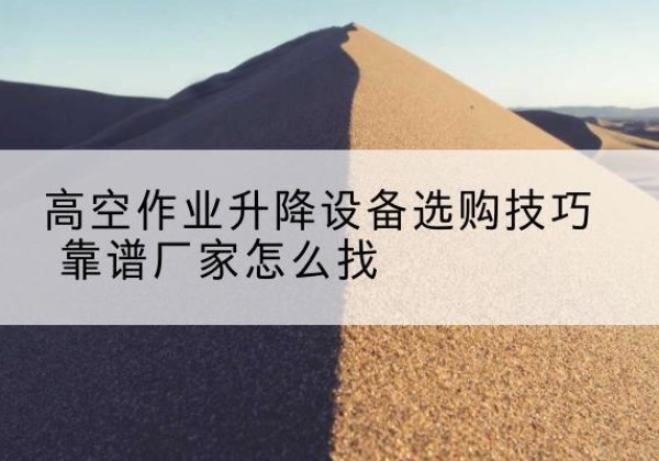 仁寿电动升降平台厂家推荐-高空作业升降设备选购技巧 靠谱厂家怎么找