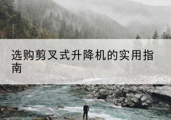 仁寿剪叉式升降机怎么选-选购剪叉式升降机的实用指南