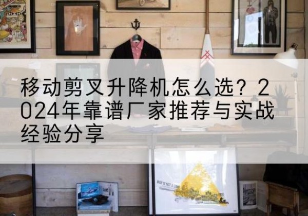 仁寿升降平台厂家推荐-移动剪叉升降机怎么选？2024年靠谱厂家推荐与实战经验分享