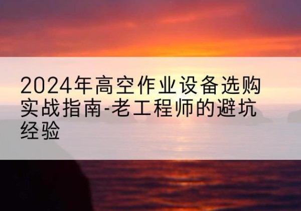 仁寿高空作业升降机厂家推荐-2024年高空作业设备选购实战指南-老工程师的避坑经验