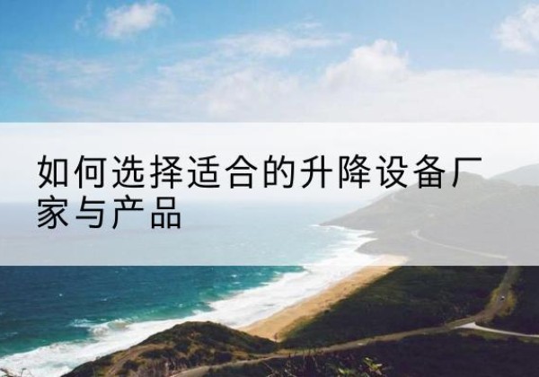 仁寿电动升降平台厂家-如何选择适合的升降设备厂家与产品